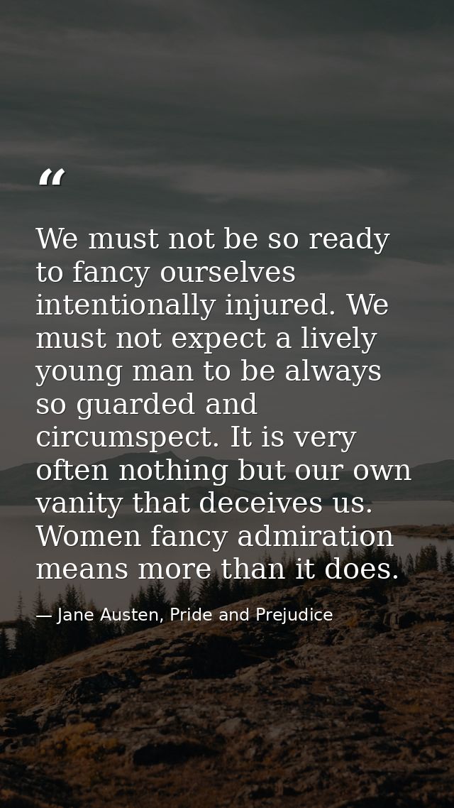 We must not be so ready to fancy ourselves intentionally injured. We must not expect a lively young man to be always so  — Jane Austen, Pride and Prejudice