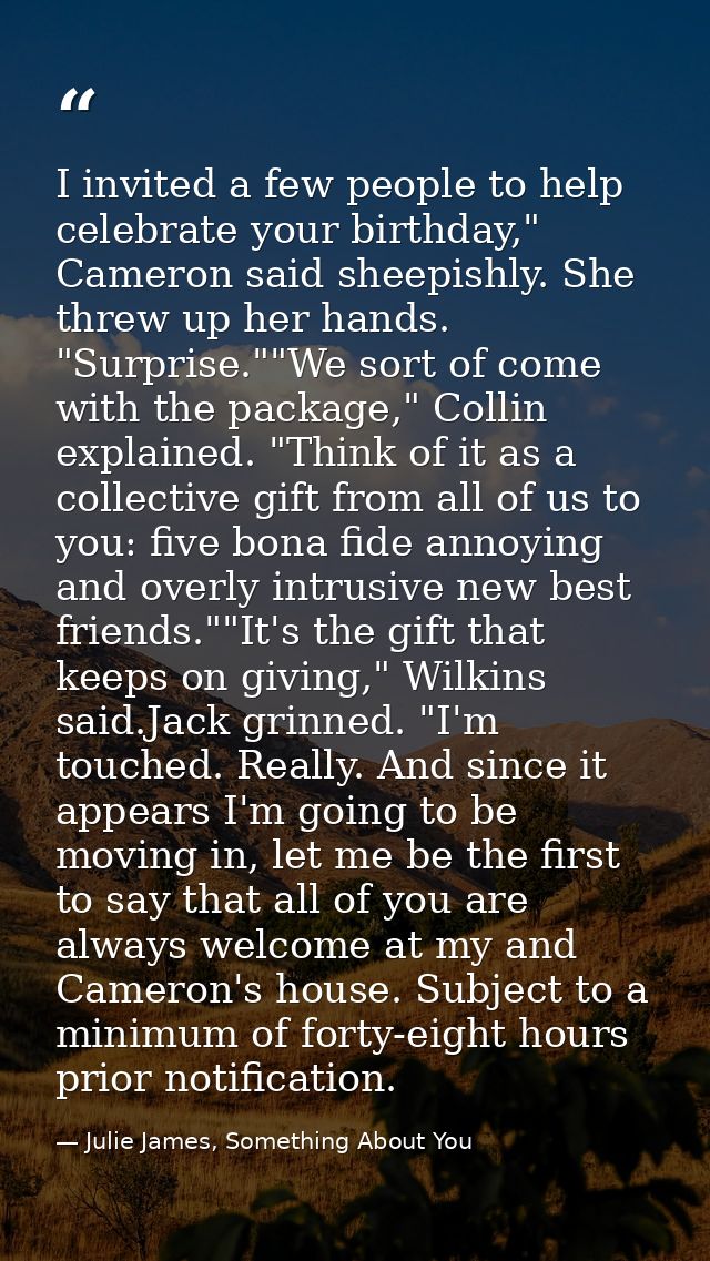 I invited a few people to help celebrate your birthday," Cameron said sheepishly. She threw up her hands. "Surprise.""We — Julie James, Something About You