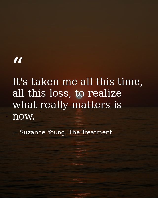 It's taken me all this time, all this loss, to realize what really matters is now. — Suzanne Young, The Treatment