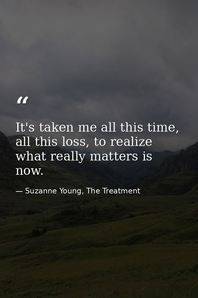 It's taken me all this time, all this loss, to realize what really matters is now. — Suzanne Young, The Treatment