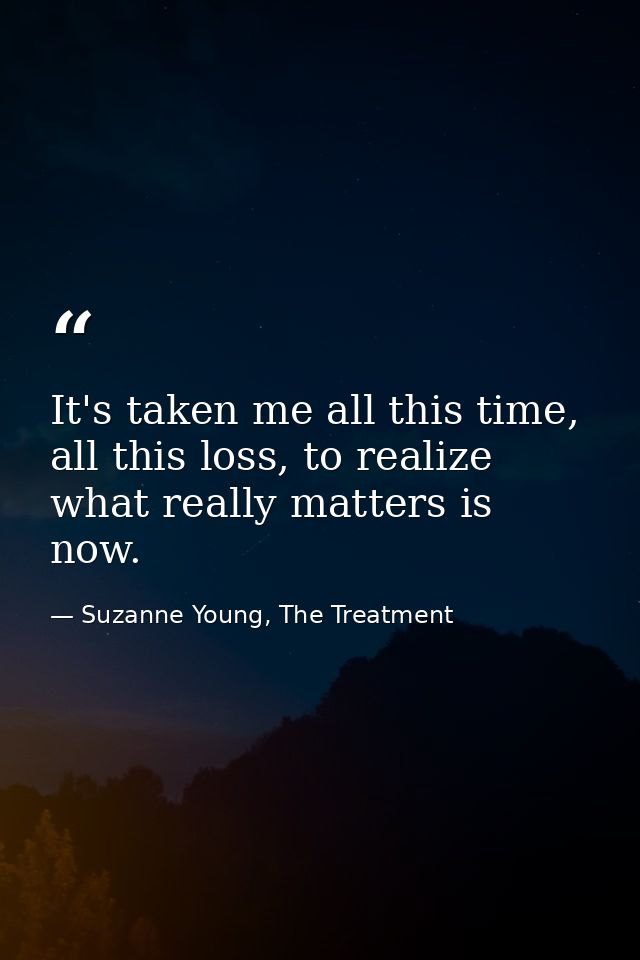 It's taken me all this time, all this loss, to realize what really matters is now. — Suzanne Young, The Treatment