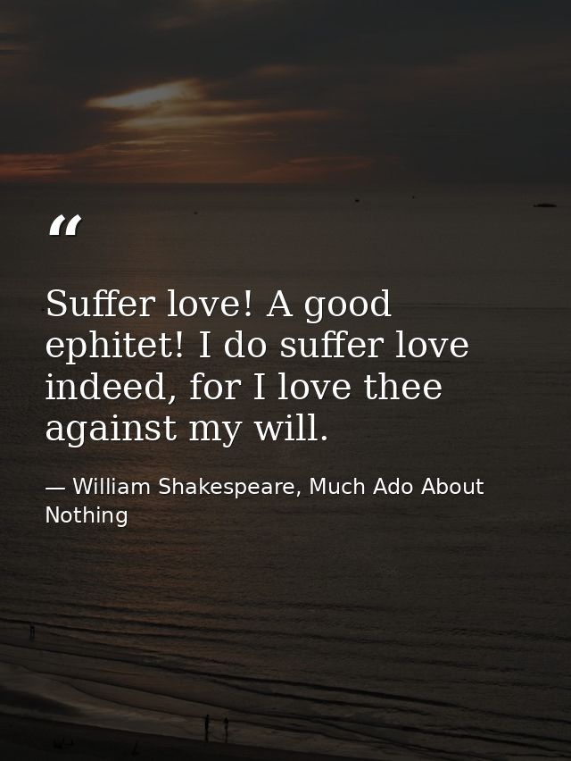 Suffer love! A good ephitet! I do suffer love indeed, for I love thee against my will. — William Shakespeare, Much Ado About Nothing