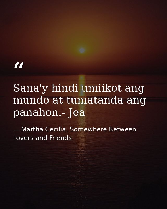 Sana'y hindi umiikot ang mundo at tumatanda ang panahon.- Jea — Martha Cecilia, Somewhere Between Lovers and Friends