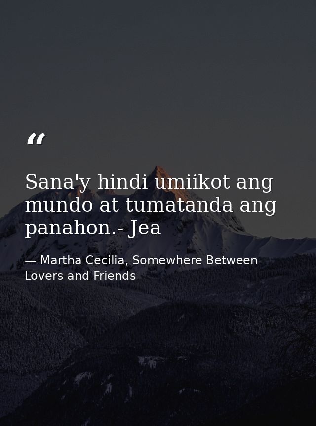 Sana'y hindi umiikot ang mundo at tumatanda ang panahon.- Jea — Martha Cecilia, Somewhere Between Lovers and Friends