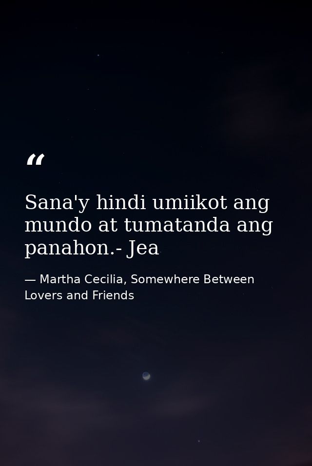 Sana'y hindi umiikot ang mundo at tumatanda ang panahon.- Jea — Martha Cecilia, Somewhere Between Lovers and Friends