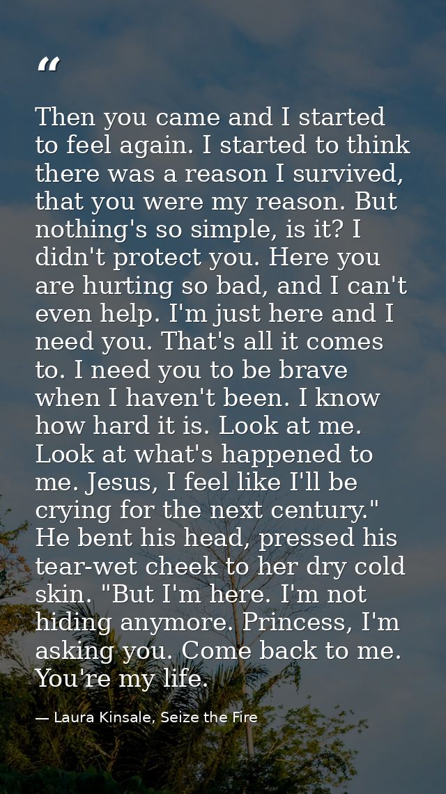 Then you came and I started to feel again. I started to think there was a reason I survived, that you were my reason. Bu — Laura Kinsale, Seize the Fire
