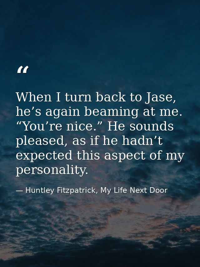 When I turn back to Jase, he’s again beaming at me. “You’re nice.” He sounds pleased, as if he hadn’t expected this aspe — Huntley Fitzpatrick, My Life Next Door