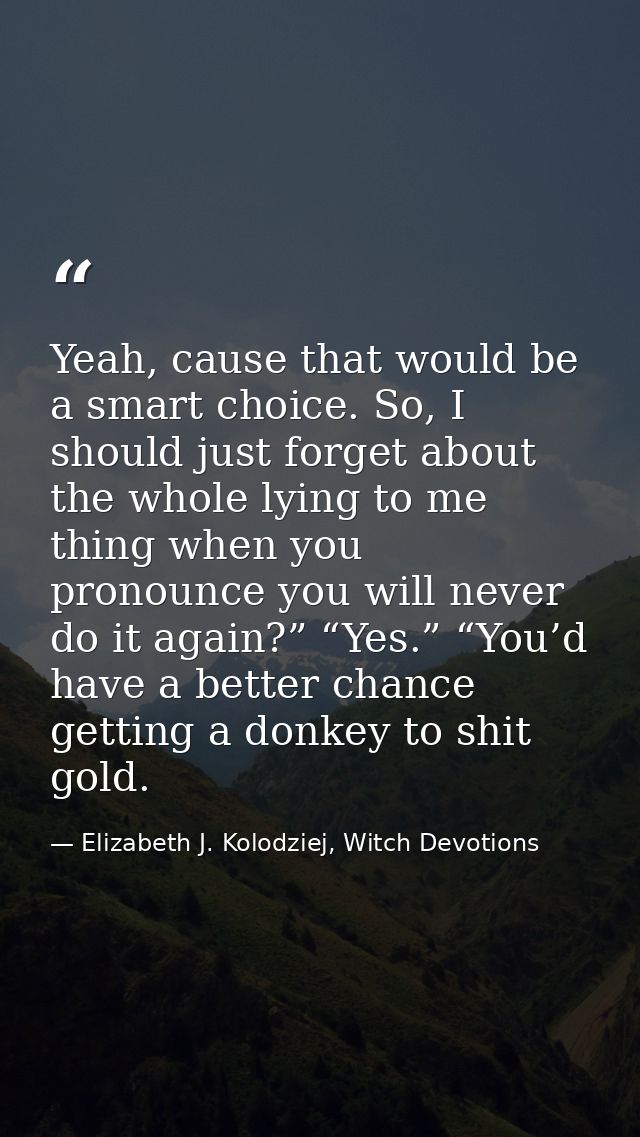 Yeah, cause that would be a smart choice. So, I should just forget about the whole lying to me thing when you pronounce  — Elizabeth J. Kolodziej, Witch Devotions