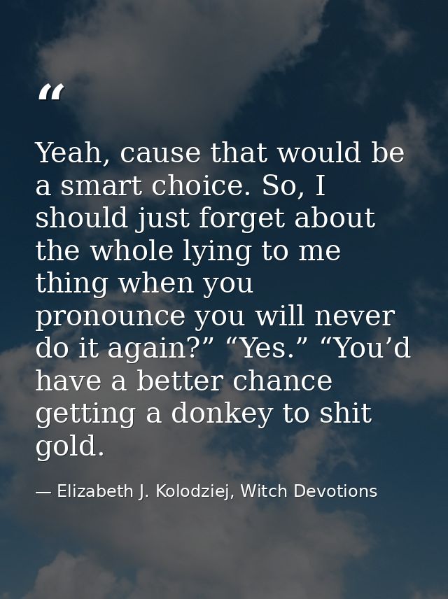 Yeah, cause that would be a smart choice. So, I should just forget about the whole lying to me thing when you pronounce  — Elizabeth J. Kolodziej, Witch Devotions