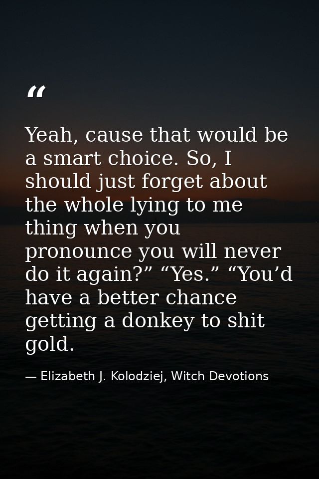 Yeah, cause that would be a smart choice. So, I should just forget about the whole lying to me thing when you pronounce  — Elizabeth J. Kolodziej, Witch Devotions