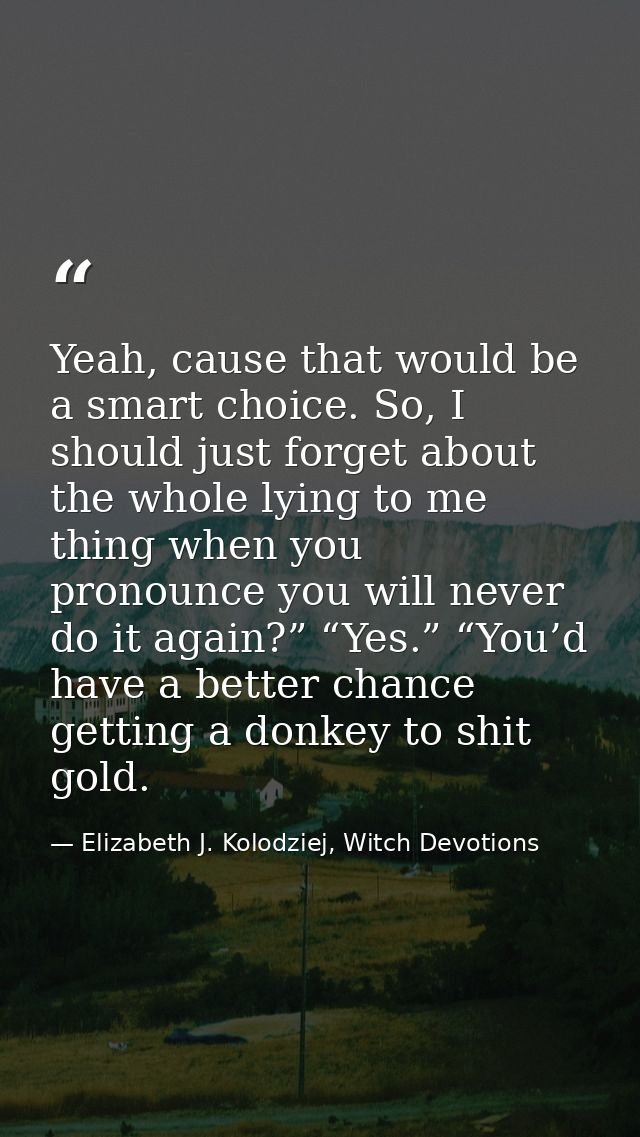 Yeah, cause that would be a smart choice. So, I should just forget about the whole lying to me thing when you pronounce  — Elizabeth J. Kolodziej, Witch Devotions