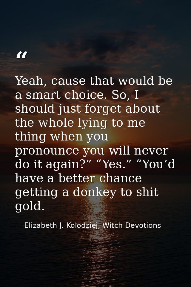Yeah, cause that would be a smart choice. So, I should just forget about the whole lying to me thing when you pronounce  — Elizabeth J. Kolodziej, Witch Devotions