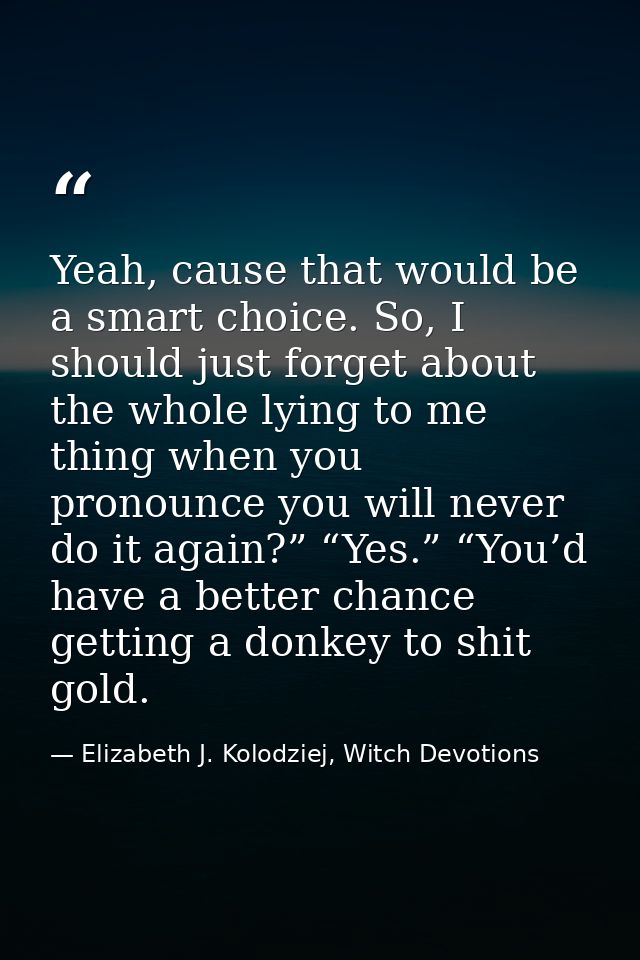 Yeah, cause that would be a smart choice. So, I should just forget about the whole lying to me thing when you pronounce  — Elizabeth J. Kolodziej, Witch Devotions