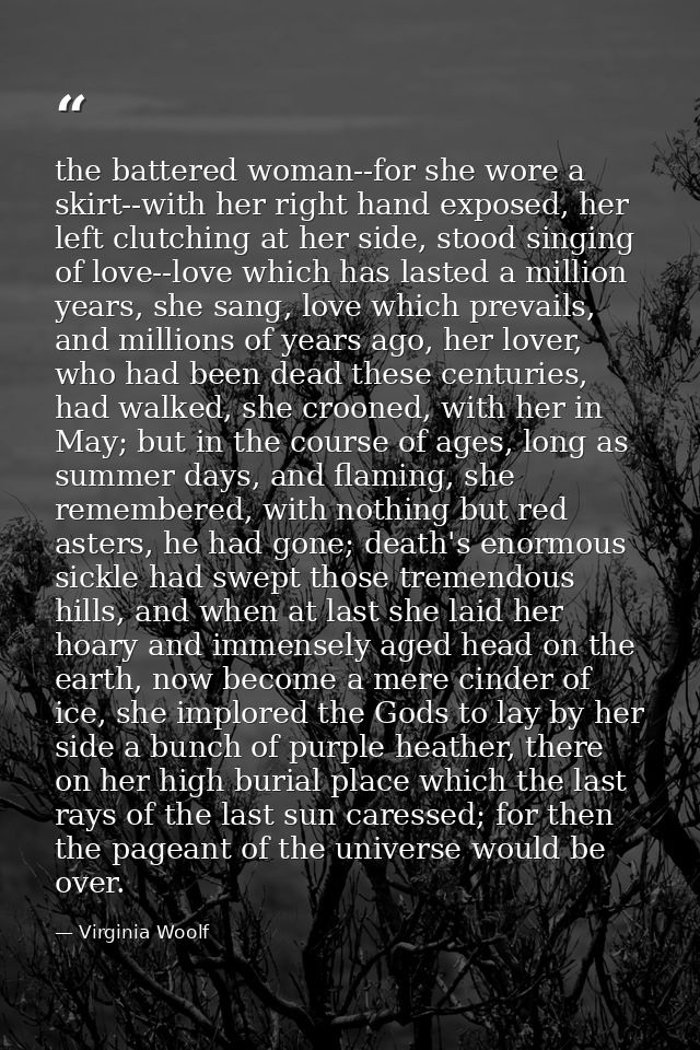 the battered woman--for she wore a skirt--with her right hand exposed, her left clutching at her side, stood singing of  — Virginia Woolf