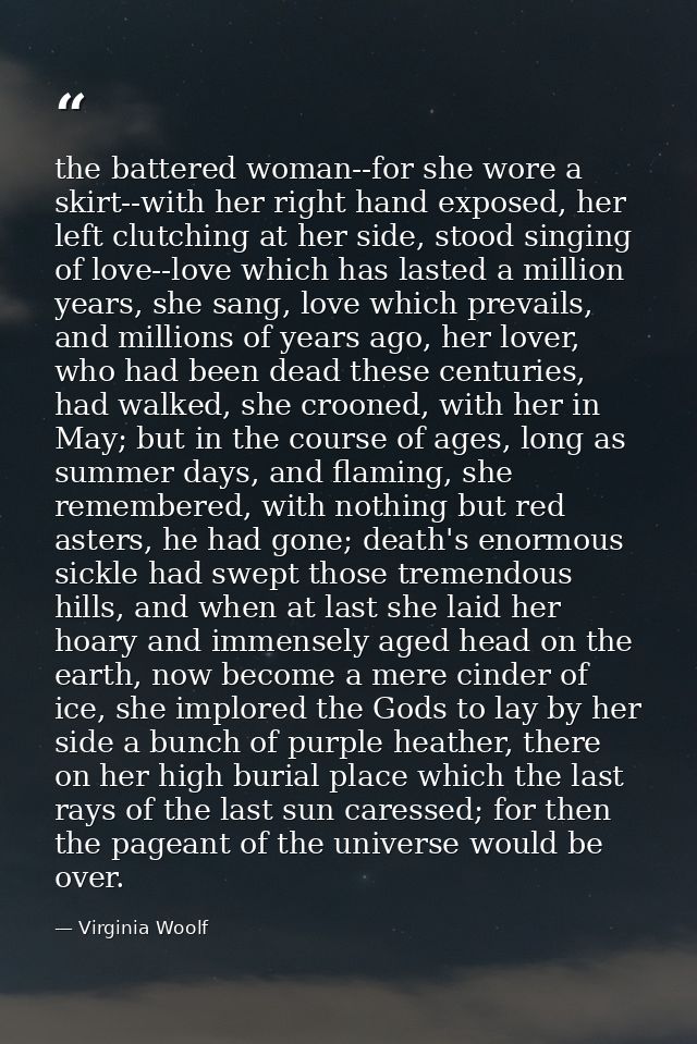 the battered woman--for she wore a skirt--with her right hand exposed, her left clutching at her side, stood singing of  — Virginia Woolf