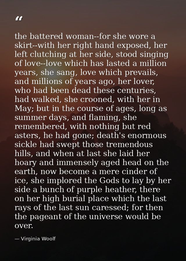 the battered woman--for she wore a skirt--with her right hand exposed, her left clutching at her side, stood singing of  — Virginia Woolf