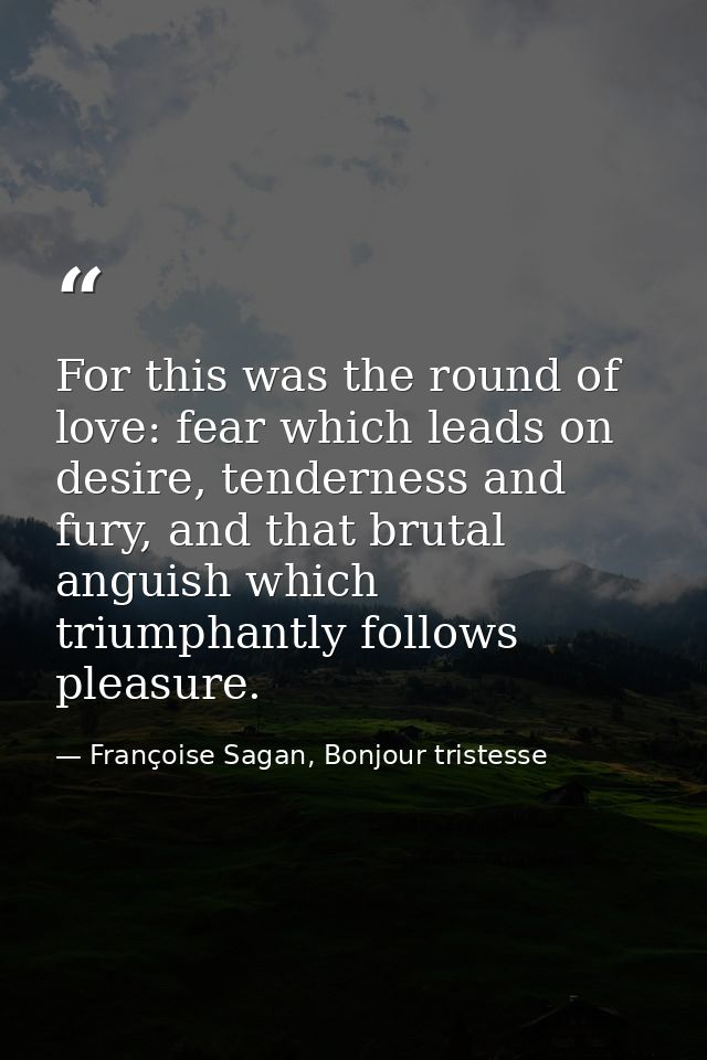For this was the round of love: fear which leads on desire, tenderness and fury, and that brutal anguish which triumphan — Françoise Sagan, Bonjour tristesse