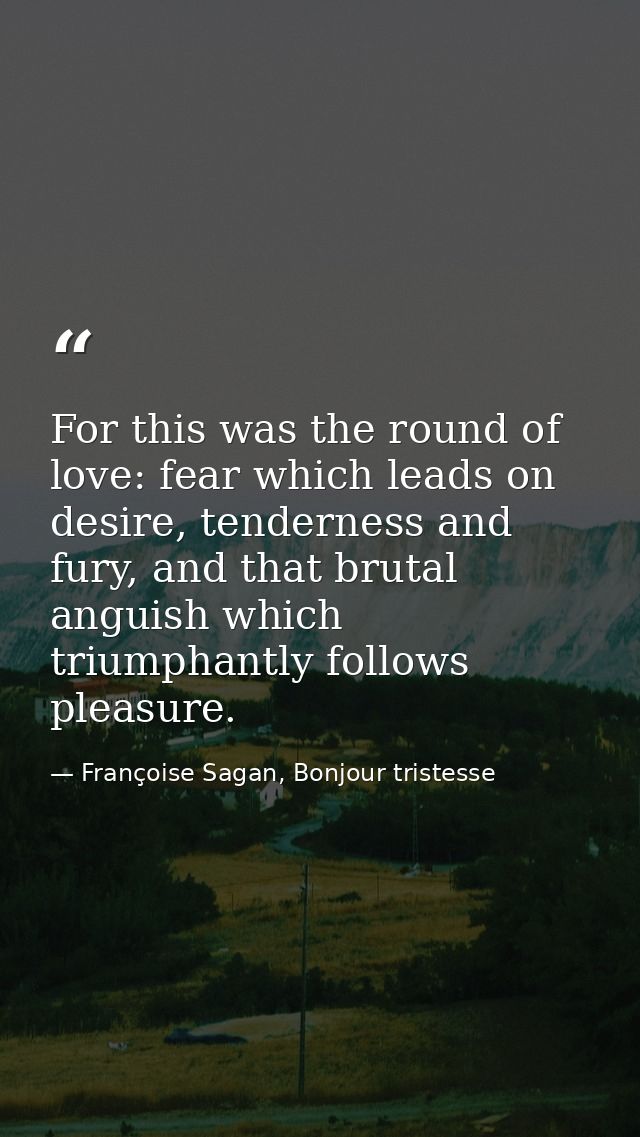 For this was the round of love: fear which leads on desire, tenderness and fury, and that brutal anguish which triumphan — Françoise Sagan, Bonjour tristesse