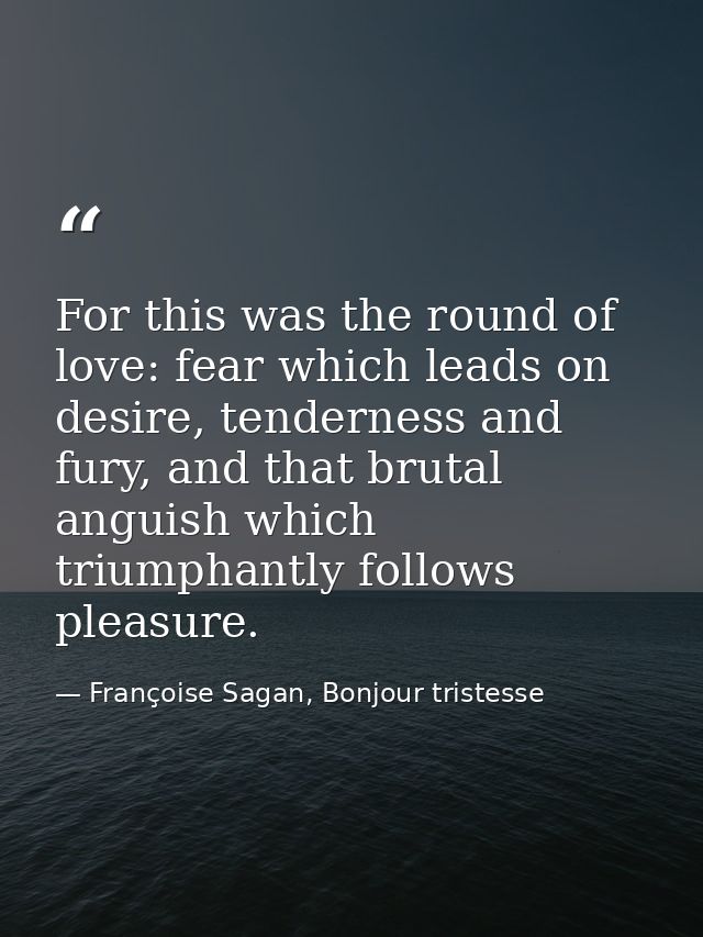 For this was the round of love: fear which leads on desire, tenderness and fury, and that brutal anguish which triumphan — Françoise Sagan, Bonjour tristesse
