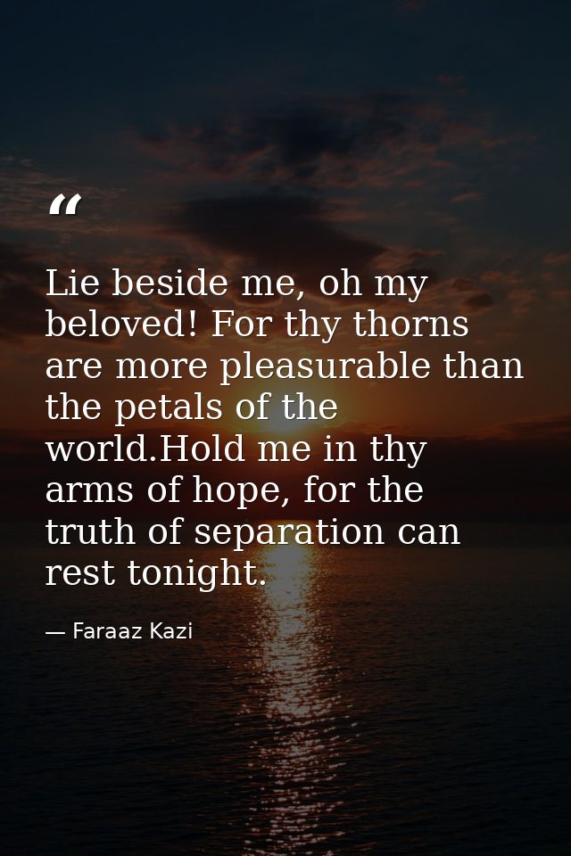 Lie beside me, oh my beloved! For thy thorns are more pleasurable than the petals of the world.Hold me in thy arms of ho — Faraaz Kazi