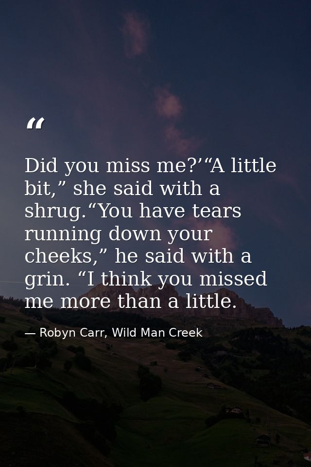 Did you miss me?’“A little bit,” she said with a shrug.“You have tears running down your cheeks,” he said with a grin. “ — Robyn Carr, Wild Man Creek