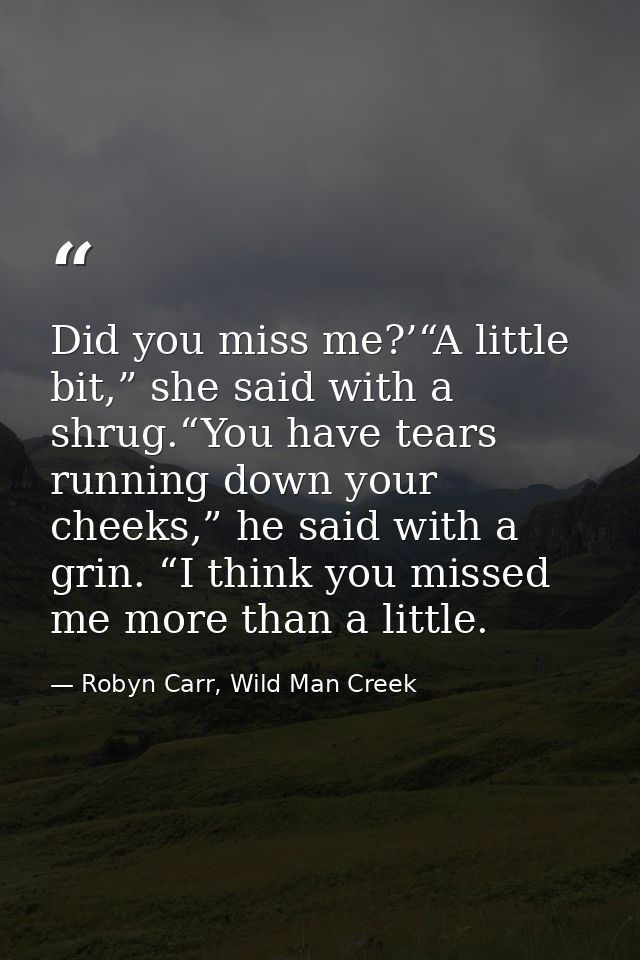 Did you miss me?’“A little bit,” she said with a shrug.“You have tears running down your cheeks,” he said with a grin. “ — Robyn Carr, Wild Man Creek