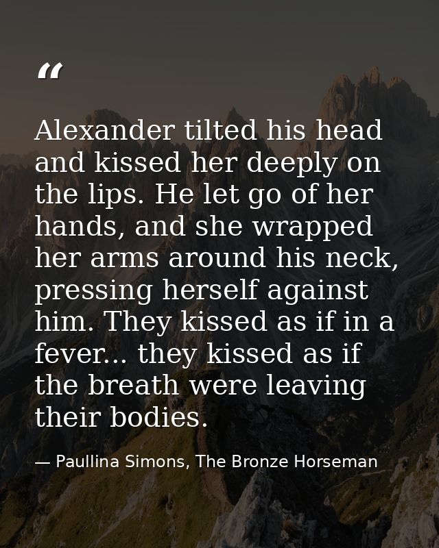 Alexander tilted his head and kissed her deeply on the lips. He let go of her hands, and she wrapped her arms around his — Paullina Simons, The Bronze Horseman