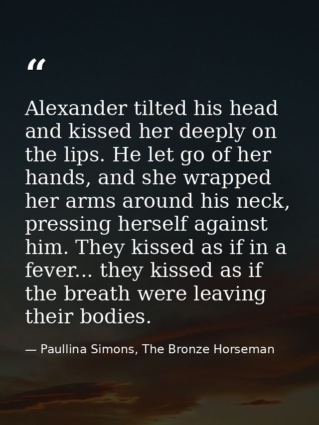 Alexander tilted his head and kissed her deeply on the lips. He let go of her hands, and she wrapped her arms around his — Paullina Simons, The Bronze Horseman