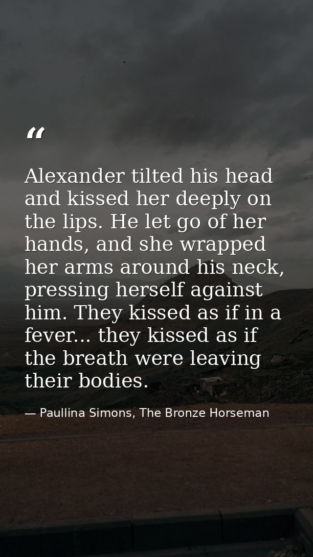 Alexander tilted his head and kissed her deeply on the lips. He let go of her hands, and she wrapped her arms around his — Paullina Simons, The Bronze Horseman