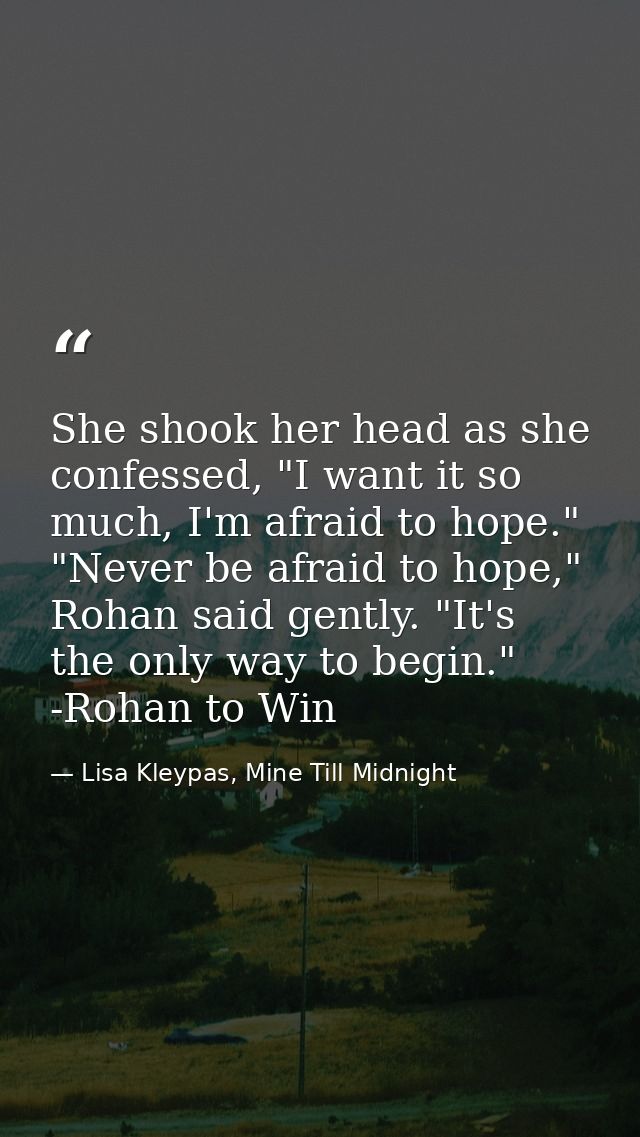 She shook her head as she confessed, "I want it so much, I'm afraid to hope." "Never be afraid to hope," Rohan said gent — Lisa Kleypas, Mine Till Midnight