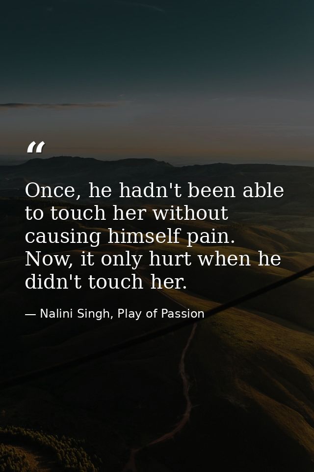 Once, he hadn't been able to touch her without causing himself pain. Now, it only hurt when he didn't touch her. — Nalini Singh, Play of Passion