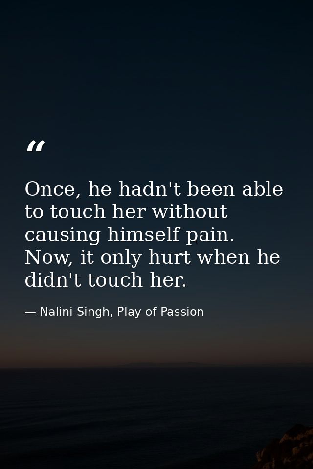 Once, he hadn't been able to touch her without causing himself pain. Now, it only hurt when he didn't touch her. — Nalini Singh, Play of Passion