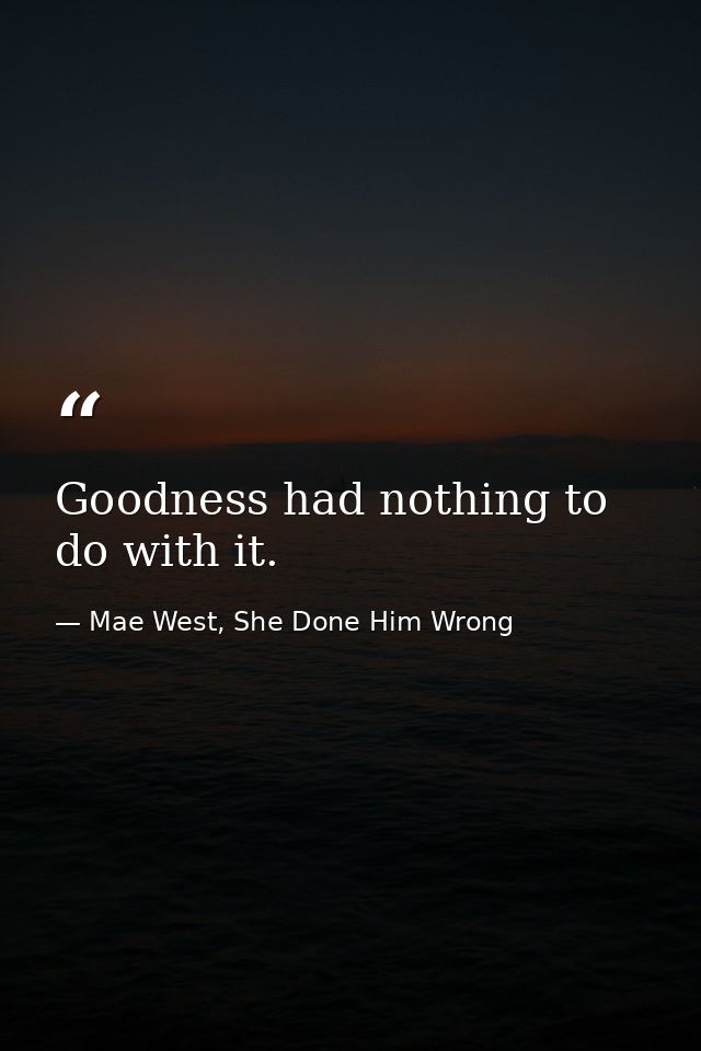 Goodness had nothing to do with it. — Mae West, She Done Him Wrong
