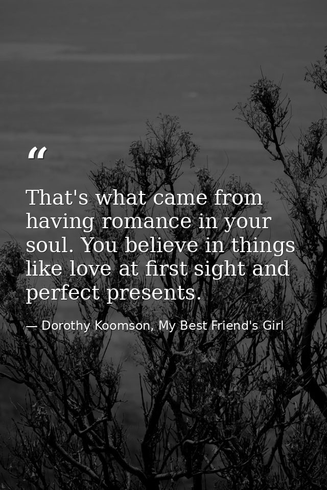That's what came from having romance in your soul. You believe in things like love at first sight and perfect presents. — Dorothy Koomson, My Best Friend's Girl