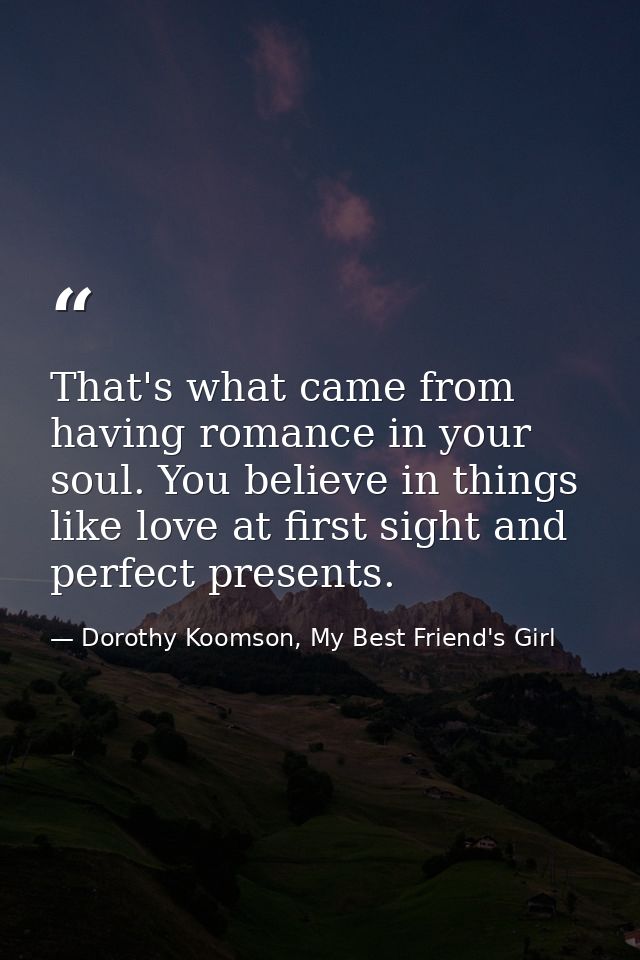 That's what came from having romance in your soul. You believe in things like love at first sight and perfect presents. — Dorothy Koomson, My Best Friend's Girl
