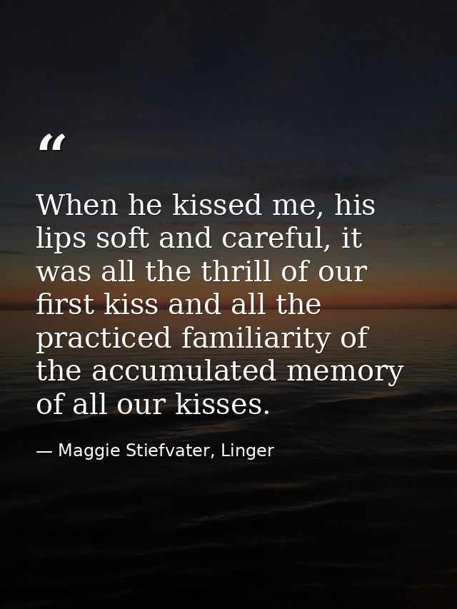 When he kissed me, his lips soft and careful, it was all the thrill of our first kiss and all the practiced familiarity  — Maggie Stiefvater, Linger