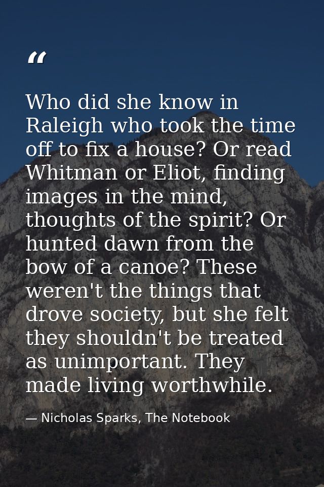 Who did she know in Raleigh who took the time off to fix a house? Or read Whitman or Eliot, finding images in the mind,  — Nicholas Sparks, The Notebook