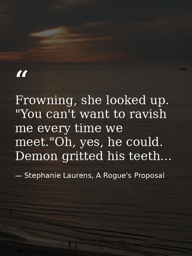 Frowning, she looked up. "You can't want to ravish me every time we meet."Oh, yes, he could. Demon gritted his teeth... — Stephanie Laurens, A Rogue's Proposal
