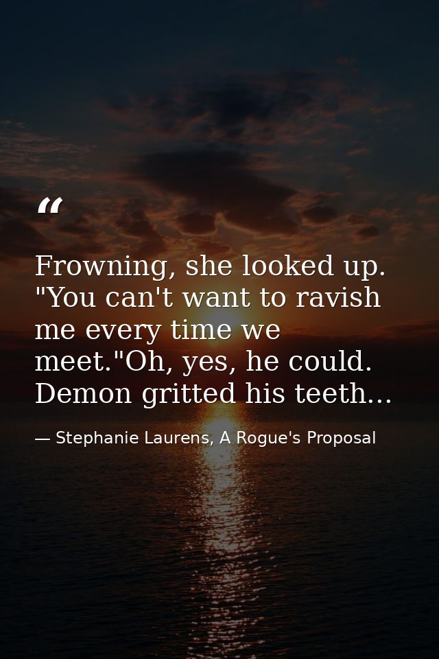 Frowning, she looked up. "You can't want to ravish me every time we meet."Oh, yes, he could. Demon gritted his teeth... — Stephanie Laurens, A Rogue's Proposal