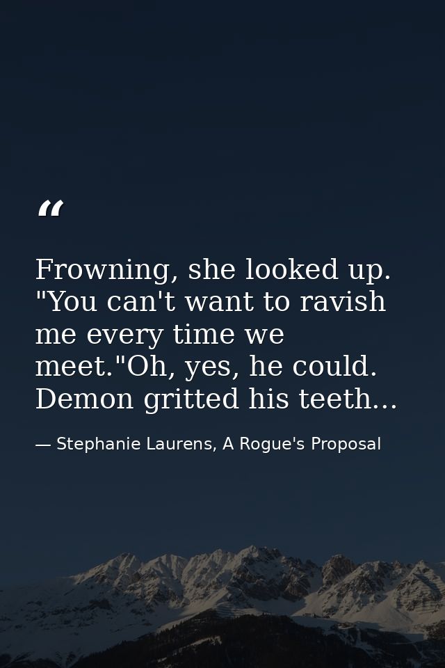 Frowning, she looked up. "You can't want to ravish me every time we meet."Oh, yes, he could. Demon gritted his teeth... — Stephanie Laurens, A Rogue's Proposal