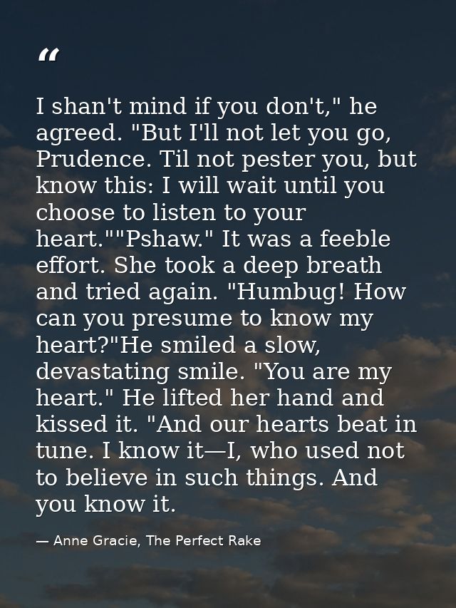 I shan't mind if you don't," he agreed. "But I'll not let you go, Prudence. Til not pester you, but know this: I will wa — Anne Gracie, The Perfect Rake