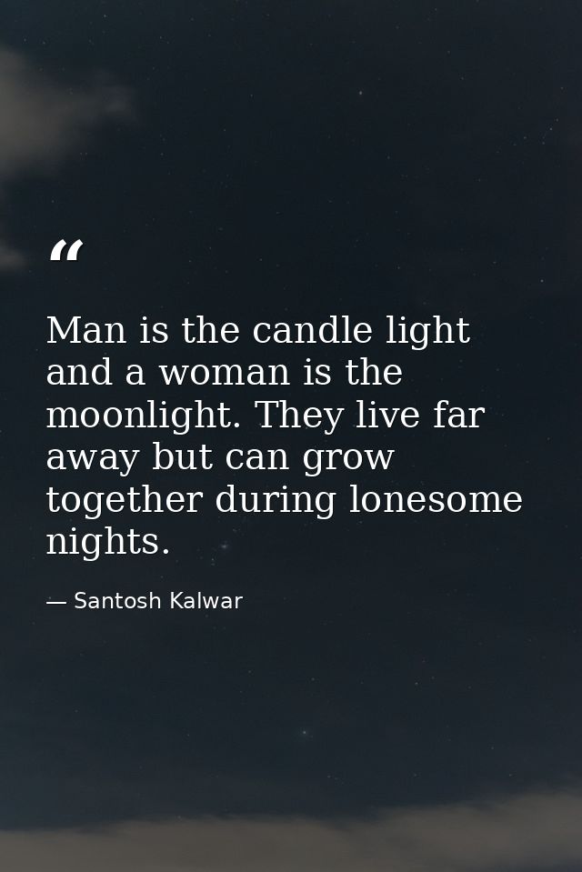 Man is the candle light and a woman is the moonlight. They live far away but can grow together during lonesome nights. — Santosh Kalwar