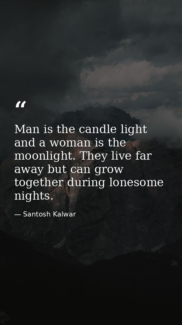 Man is the candle light and a woman is the moonlight. They live far away but can grow together during lonesome nights. — Santosh Kalwar