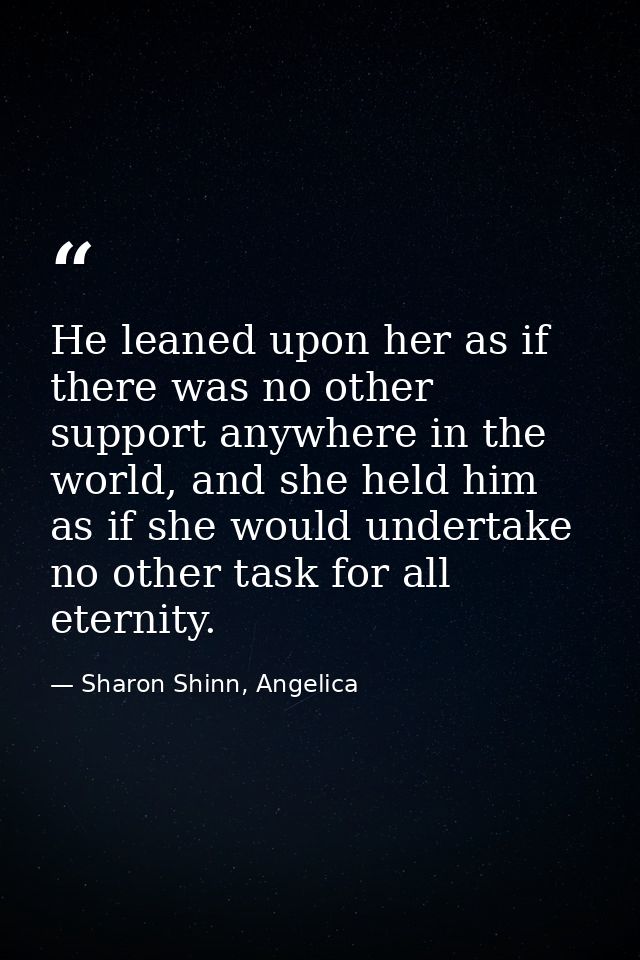 He leaned upon her as if there was no other support anywhere in the world, and she held him as if she would undertake no — Sharon Shinn, Angelica