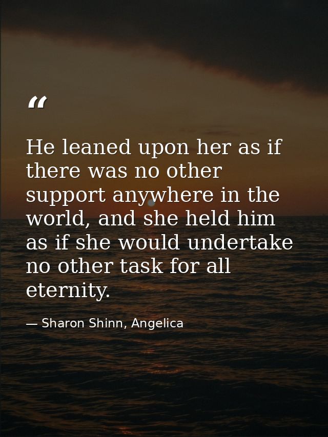 He leaned upon her as if there was no other support anywhere in the world, and she held him as if she would undertake no — Sharon Shinn, Angelica