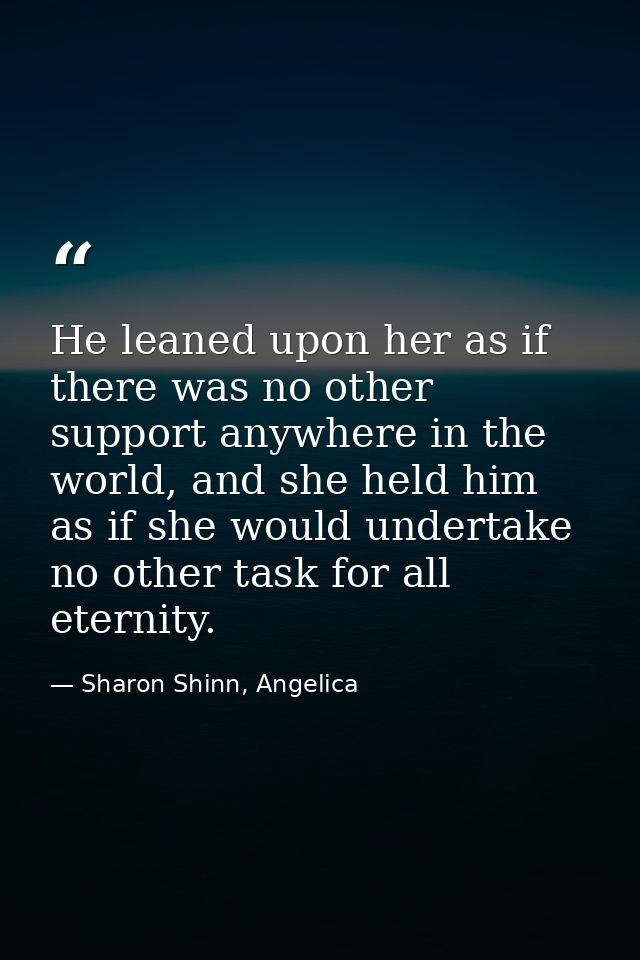 He leaned upon her as if there was no other support anywhere in the world, and she held him as if she would undertake no — Sharon Shinn, Angelica