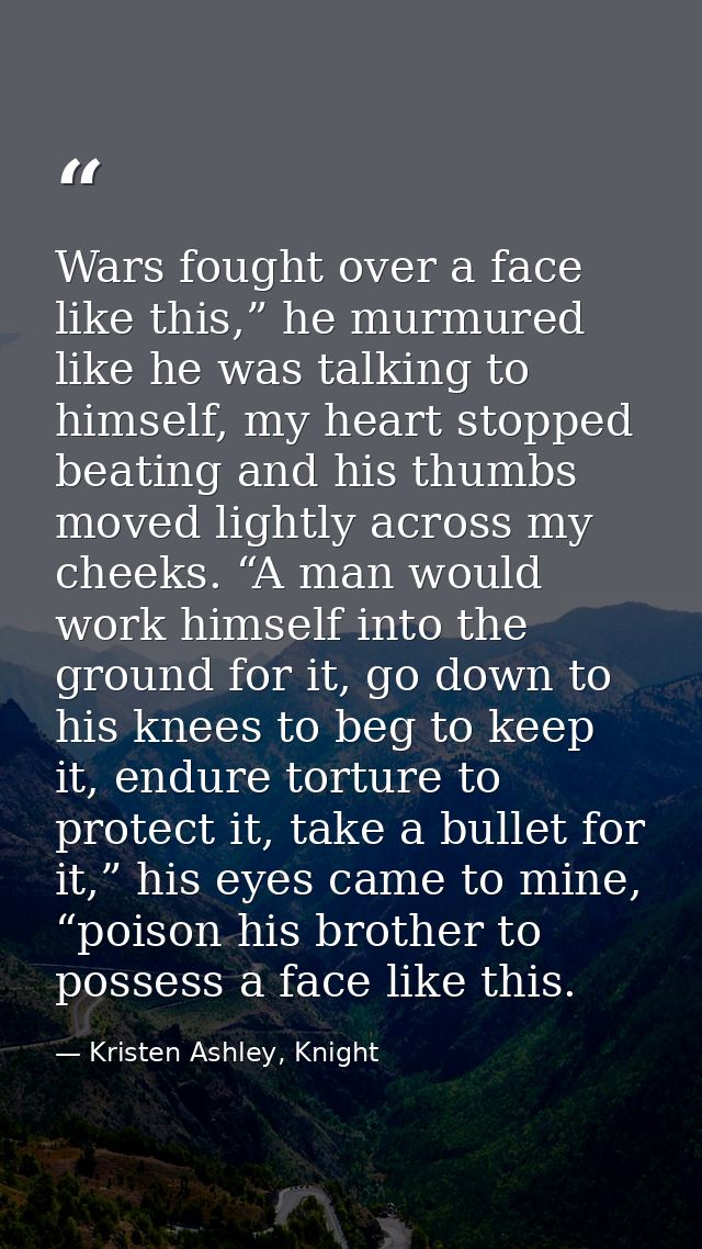 Wars fought over a face like this,” he murmured like he was talking to himself, my heart stopped beating and his thumbs  — Kristen Ashley, Knight