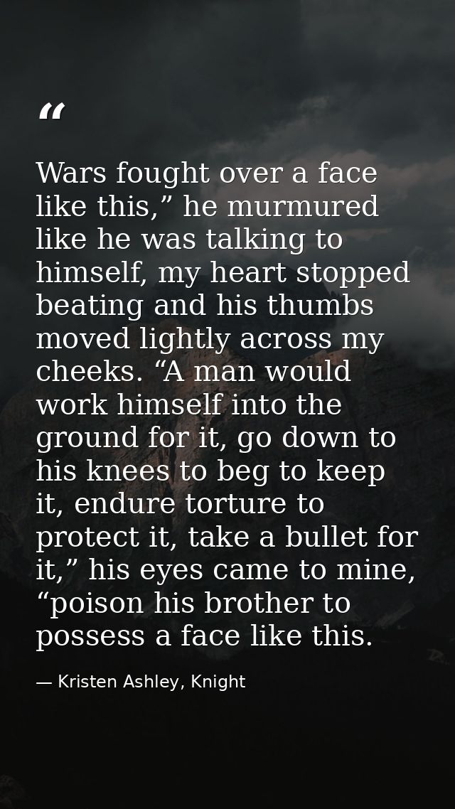Wars fought over a face like this,” he murmured like he was talking to himself, my heart stopped beating and his thumbs  — Kristen Ashley, Knight