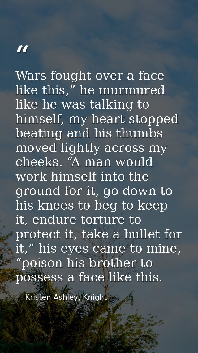 Wars fought over a face like this,” he murmured like he was talking to himself, my heart stopped beating and his thumbs  — Kristen Ashley, Knight