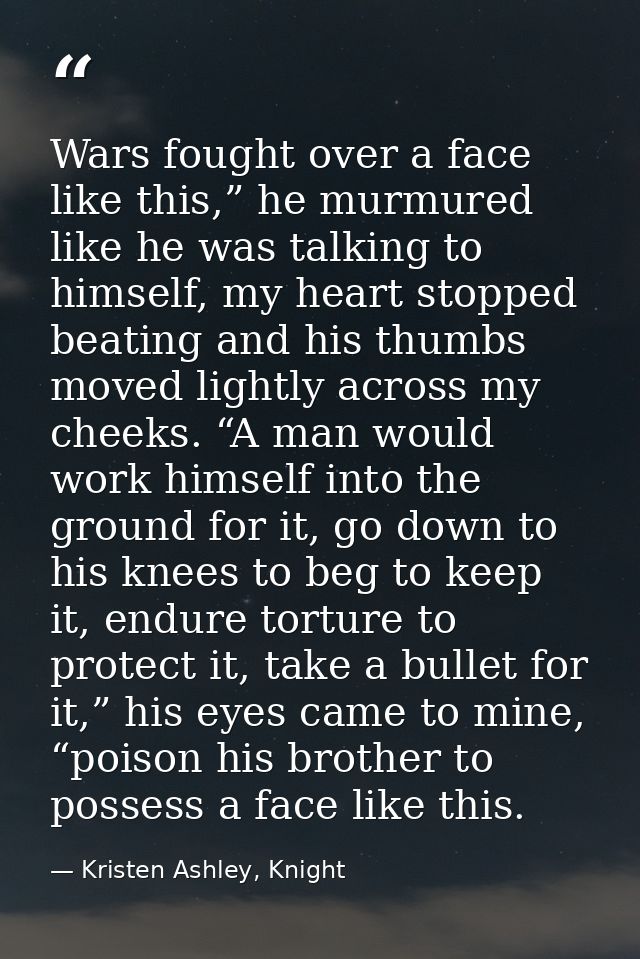 Wars fought over a face like this,” he murmured like he was talking to himself, my heart stopped beating and his thumbs  — Kristen Ashley, Knight